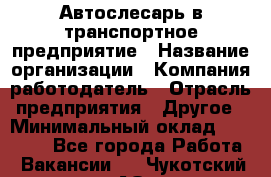 Автослесарь в транспортное предприятие › Название организации ­ Компания-работодатель › Отрасль предприятия ­ Другое › Минимальный оклад ­ 50 000 - Все города Работа » Вакансии   . Чукотский АО